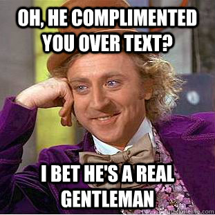 Oh, he complimented you over text? i bet he's a real gentleman  Condescending Wonka