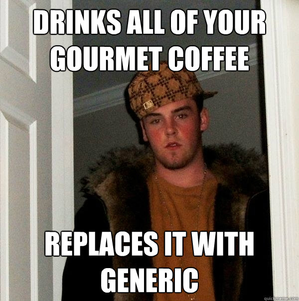 Drinks all of your gourmet coffee replaces it with generic  Scumbag Steve