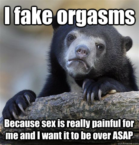 I fake orgasms Because sex is really painful for me and I want it to be over ASAP - I fake orgasms Because sex is really painful for me and I want it to be over ASAP  Confession Bear