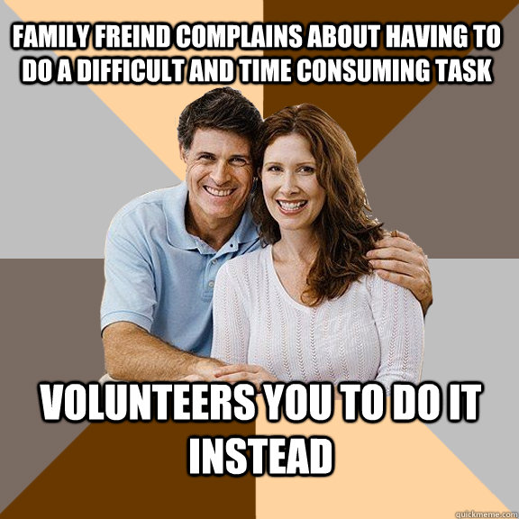 family freind complains about having to do a difficult and time consuming task Volunteers you to do it instead - family freind complains about having to do a difficult and time consuming task Volunteers you to do it instead  Scumbag Parents