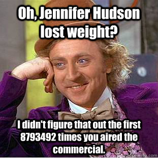 Oh, Jennifer Hudson lost weight? I didn't figure that out the first 8793492 times you aired the commercial.  Condescending Wonka