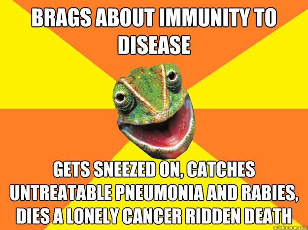 brags about immunity to disease gets sneezed on, catches untreatable pneumonia and rabies, dies a lonely cancer ridden death  Karma Chameleon