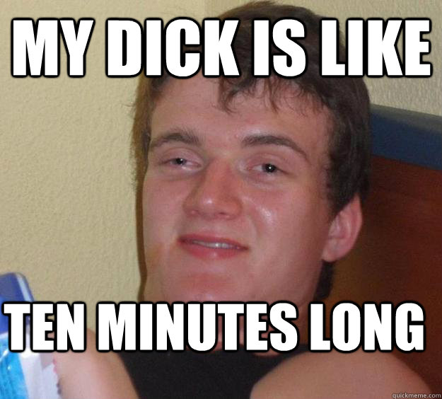 my dick is like ten minutes long - my dick is like ten minutes long  10 Guy