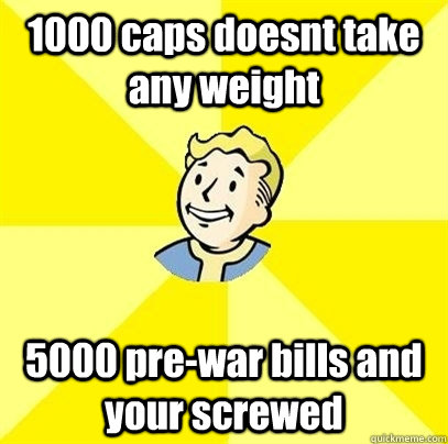 1000 caps doesnt take any weight 5000 pre-war bills and your screwed - 1000 caps doesnt take any weight 5000 pre-war bills and your screwed  Fallout 3