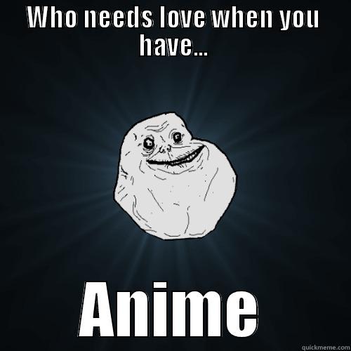 WHO NEEDS LOVE WHEN YOU HAVE... ANIME Forever Alone