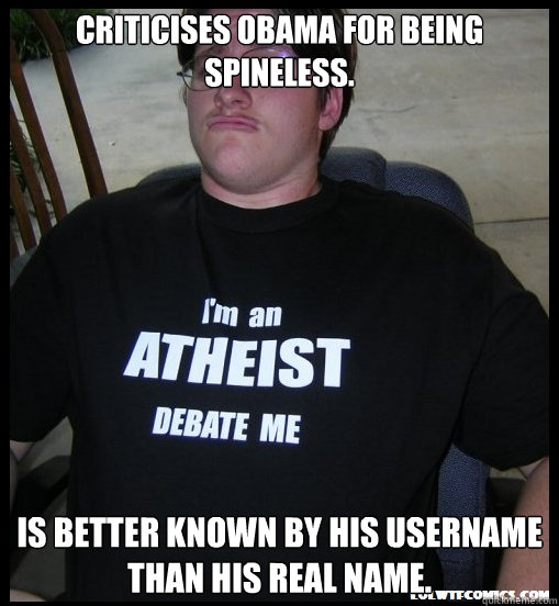 Criticises Obama for being spineless. Is better known by his username than his real name. - Criticises Obama for being spineless. Is better known by his username than his real name.  Scumbag Atheist