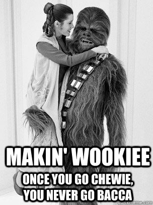 Makin' Wookiee Once you go Chewie, You never go Bacca  Makin Wookiee