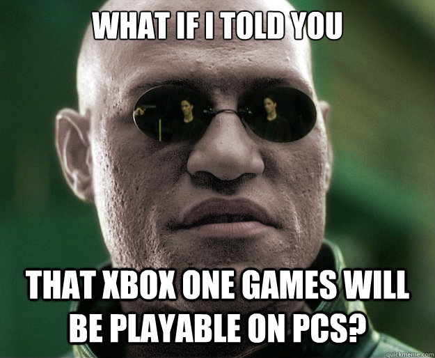 What if i told you that xbox one games will be playable on PCs? - What if i told you that xbox one games will be playable on PCs?  White Morphius