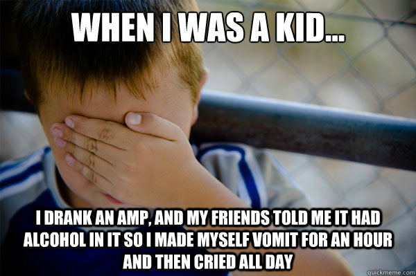 When I was a kid... I drank an Amp, and my friends told me it had alcohol in it so i made myself vomit for an hour and then cried all day  Confession kid