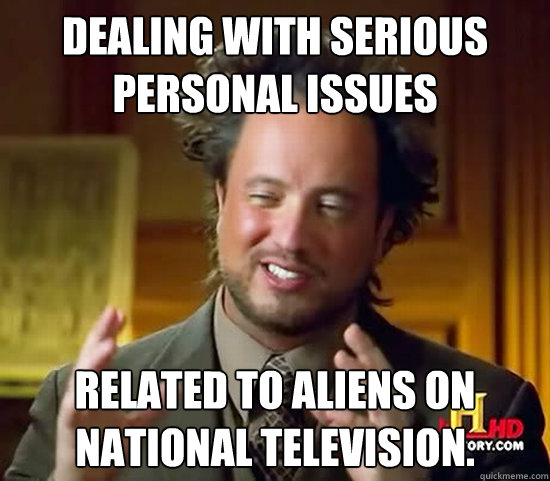 dealing with serious personal issues related to aliens on national television. - dealing with serious personal issues related to aliens on national television.  Ancient Aliens