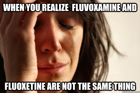 When you realize  Fluvoxamine and  Fluoxetine are not the same thing - When you realize  Fluvoxamine and  Fluoxetine are not the same thing  First World Problems