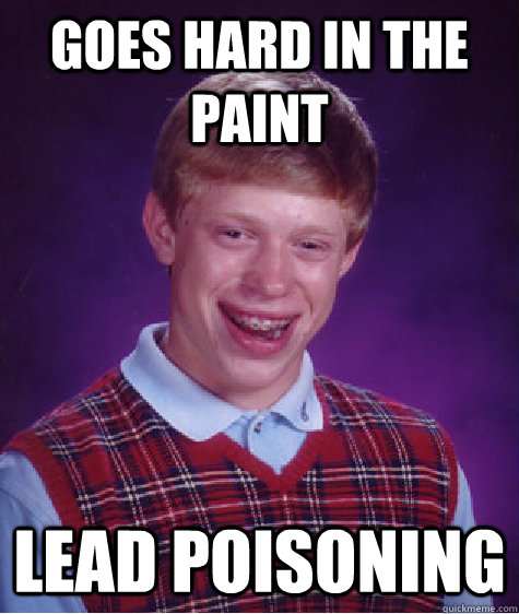 goes hard in the paint lead poisoning - goes hard in the paint lead poisoning  Bad Luck Brian