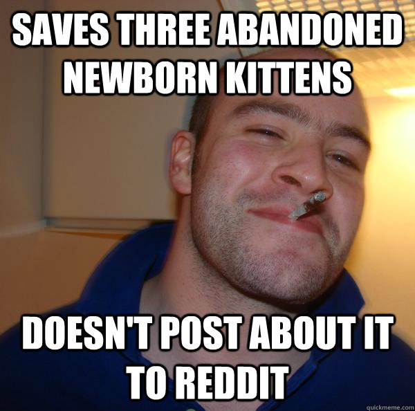 Saves three abandoned newborn kittens  Doesn't post about it to reddit - Saves three abandoned newborn kittens  Doesn't post about it to reddit  Misc