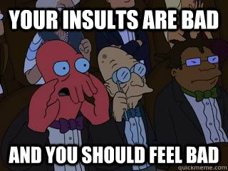 your insults are bad and you should feel bad  Bad Zoidberg