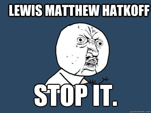 Lewis matthew Hatkoff stop it. - Lewis matthew Hatkoff stop it.  Y U No