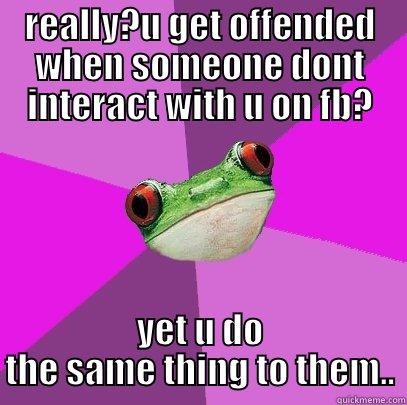 karma train  - REALLY?U GET OFFENDED WHEN SOMEONE DONT INTERACT WITH U ON FB? YET U DO THE SAME THING TO THEM.. Foul Bachelorette Frog