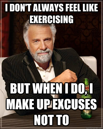 I don't always feel like exercising  but when I do, I make up excuses not to - I don't always feel like exercising  but when I do, I make up excuses not to  The Most Interesting Man In The World