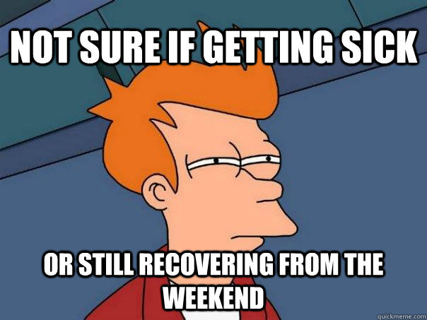 Not sure if getting sick Or still recovering from the weekend  Futurama Fry