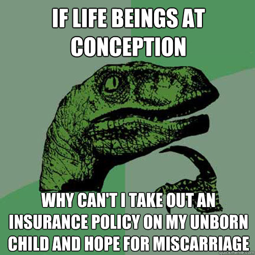 If life beings at conception why can't i take out an insurance policy on my unborn child and hope for miscarriage  Philosoraptor