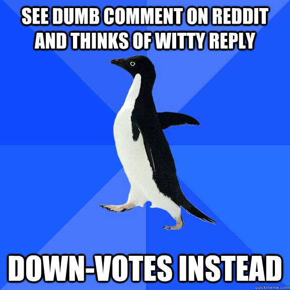See dumb comment on reddit and thinks of witty reply down-votes instead - See dumb comment on reddit and thinks of witty reply down-votes instead  Socially Awkward Penguin