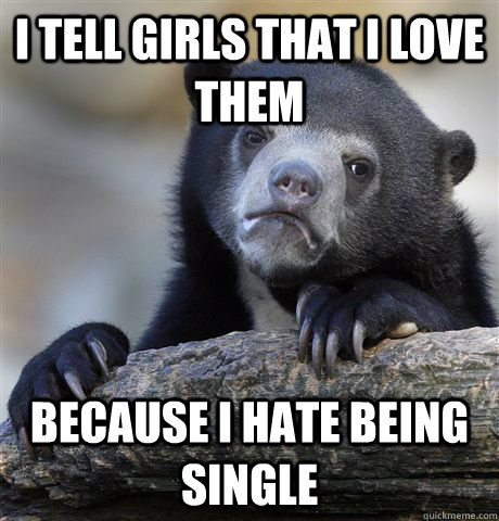 I tell girls that I love them Because I hate being single  Confession Bear