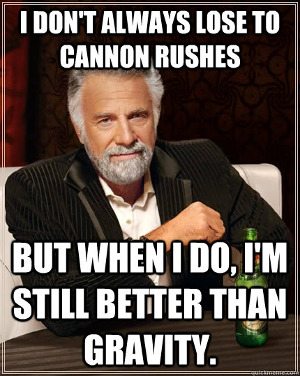 i don't always lose to cannon rushes but when I do, i'm still better than gravity.  The Most Interesting Man In The World