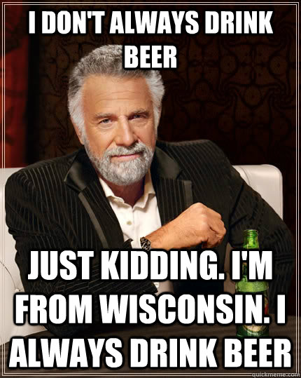 I don't always drink beer Just kidding. I'm from Wisconsin. I always drink beer - I don't always drink beer Just kidding. I'm from Wisconsin. I always drink beer  The Most Interesting Man In The World