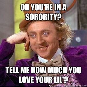 Oh you're in a sorority? Tell me how much you love your lil'?  