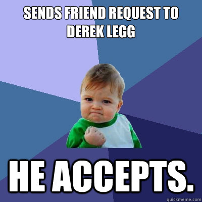 Sends friend request to Derek Legg He accepts.  Success Kid