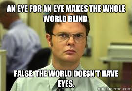 An eye for an eye makes the whole world blind. FALSE. The world doesn't have eyes.  Dwight False