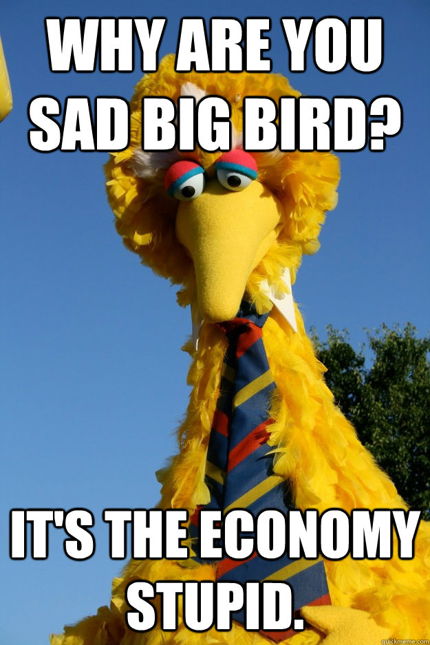 Why are you sad Big Bird? It's the economy stupid. - Why are you sad Big Bird? It's the economy stupid.  Why is Big Bird Sad