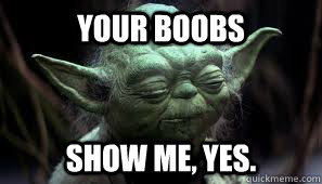 Your boobs show me, yes.  