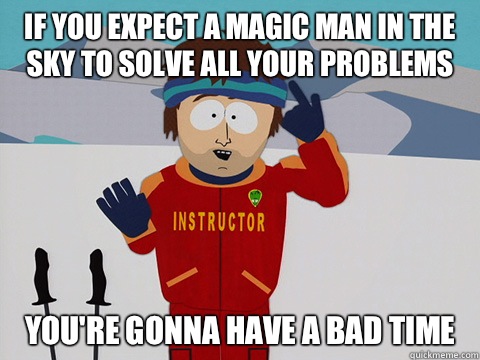 If you expect a magic man in the sky to solve all your problems you're gonna have a bad time  Youre gonna have a bad time