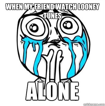 when my friend watch looney tunes alone
  Crying meme