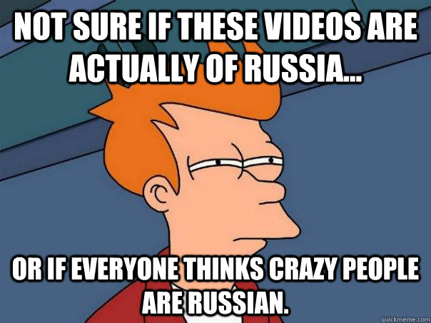 Not sure if these videos are actually of russia... Or if everyone thinks crazy people are russian.  Futurama Fry