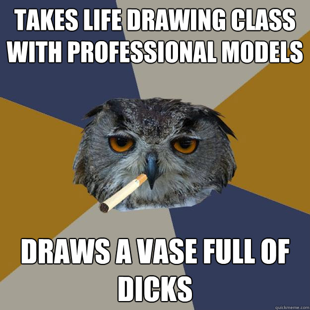 Takes life drawing class with professional models Draws a vase full of dicks  