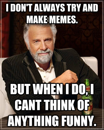 I don't always try and make memes. but when i do, i cant think of anything funny.  The Most Interesting Man In The World