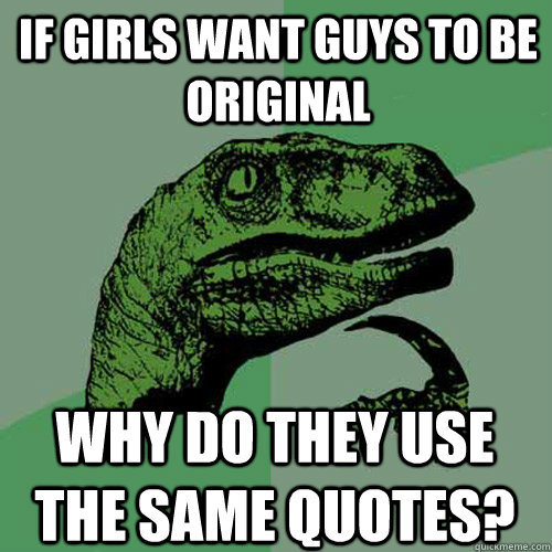 If girls want guys to be original why do they use the same quotes? - If girls want guys to be original why do they use the same quotes?  Philosoraptor