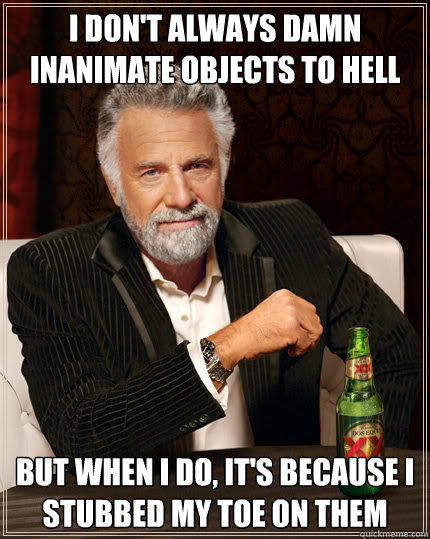 I don't always damn inanimate objects to hell but when i do, it's because I stubbed my toe on them - I don't always damn inanimate objects to hell but when i do, it's because I stubbed my toe on them  The Most Interesting Man In The World