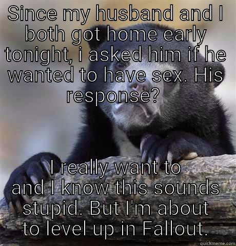 SINCE MY HUSBAND AND I BOTH GOT HOME EARLY TONIGHT, I ASKED HIM IF HE WANTED TO HAVE SEX. HIS RESPONSE?  I REALLY WANT TO AND I KNOW THIS SOUNDS STUPID. BUT I'M ABOUT TO LEVEL UP IN FALLOUT. Confession Bear