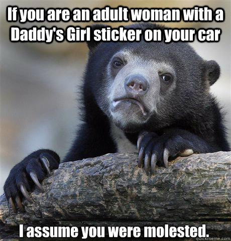 If you are an adult woman with a Daddy's Girl sticker on your car I assume you were molested. - If you are an adult woman with a Daddy's Girl sticker on your car I assume you were molested.  Confession Bear