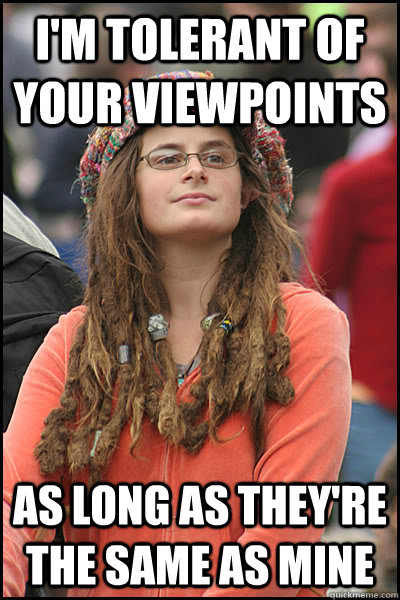 i'm tolerant of your viewpoints as long as they're the same as mine  College Liberal