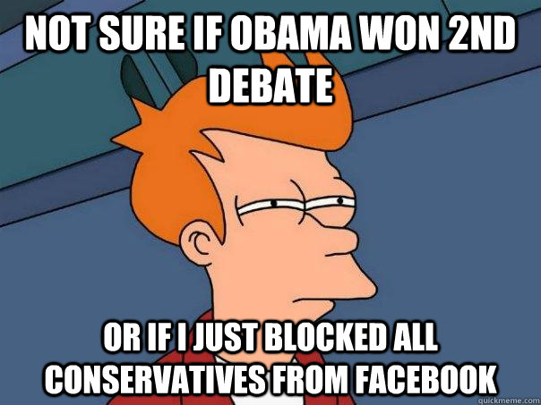 Not sure if Obama won 2nd debate Or if I just blocked all conservatives from Facebook  Futurama Fry