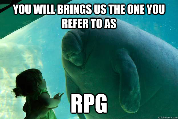 YOU WILL BRINGS US THE ONE YOU REFER TO AS RPG - YOU WILL BRINGS US THE ONE YOU REFER TO AS RPG  Overlord Manatee