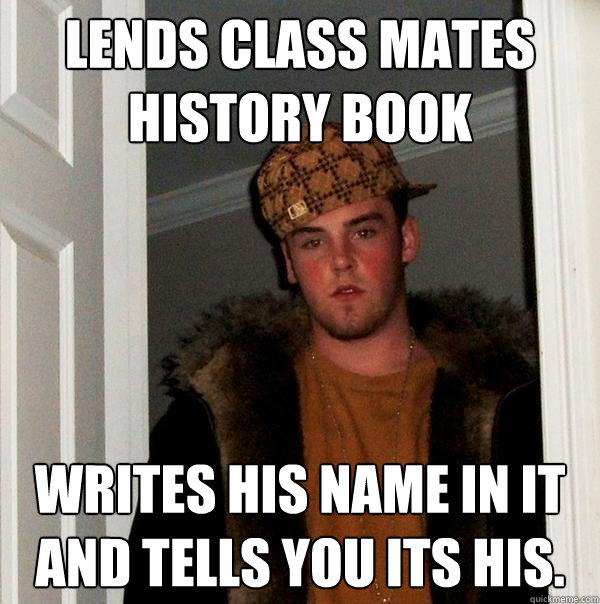 Lends class mates history book Writes his name in it and tells you its his.   Scumbag Steve