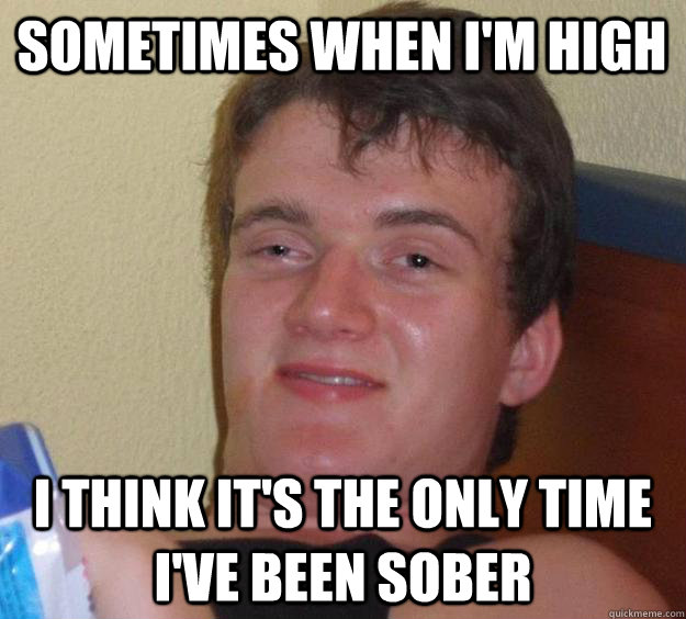 sometimes when I'm high I think it's the only time I've been sober - sometimes when I'm high I think it's the only time I've been sober  10 Guy