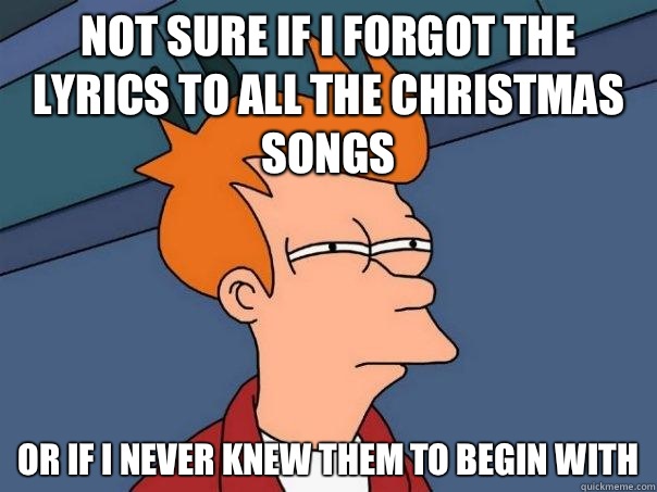 not sure if I forgot the lyrics to all the Christmas songs or if I never knew them to begin with  Futurama Fry