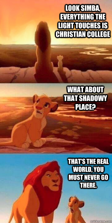 look simba, everything the light touches is Christian College what about that shadowy place? that's the real world, you must never go there. - look simba, everything the light touches is Christian College what about that shadowy place? that's the real world, you must never go there.  SIMBA