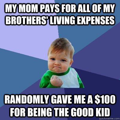 My Mom pays for all of my brothers' living expenses Randomly gave me a $100 for being the good kid - My Mom pays for all of my brothers' living expenses Randomly gave me a $100 for being the good kid  Success Kid