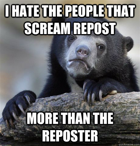 I hate the people that scream repost more than the reposter  Confession Bear